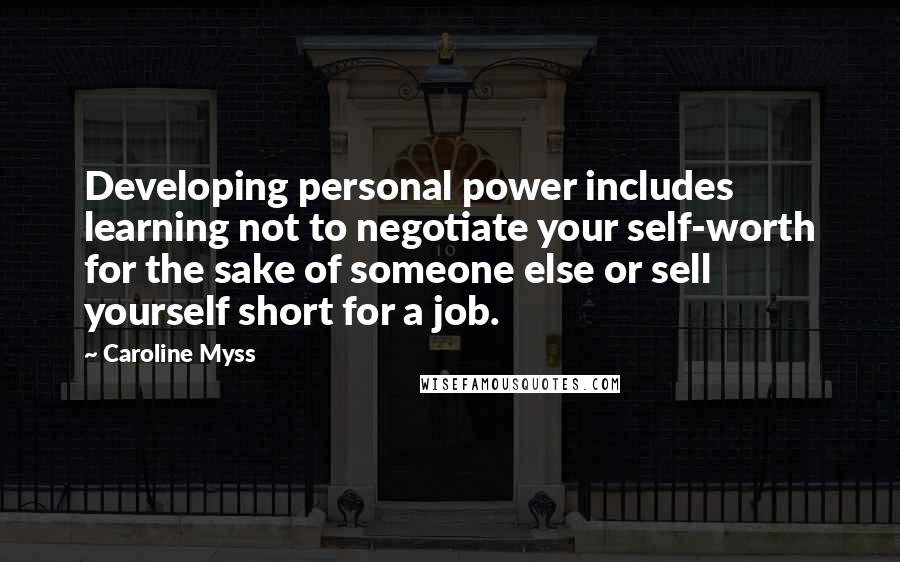 Caroline Myss quotes: Developing personal power includes learning not to negotiate your self-worth for the sake of someone else or sell yourself short for a job.