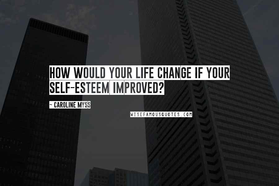 Caroline Myss quotes: How would your life change if your self-esteem improved?