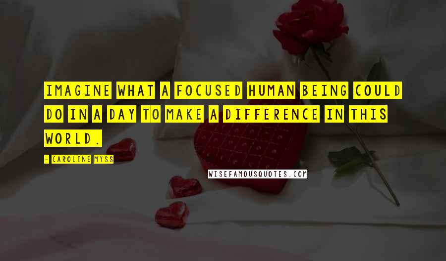 Caroline Myss quotes: Imagine what a focused human being could do in a day to make a difference in this world.