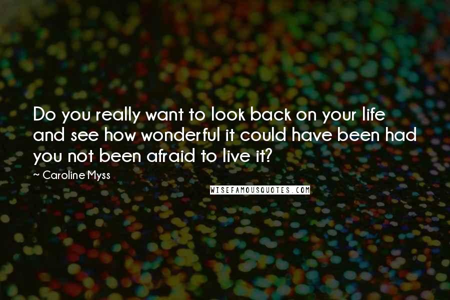 Caroline Myss quotes: Do you really want to look back on your life and see how wonderful it could have been had you not been afraid to live it?