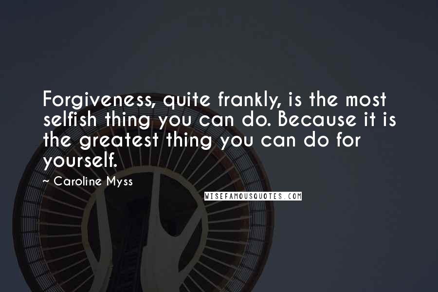 Caroline Myss quotes: Forgiveness, quite frankly, is the most selfish thing you can do. Because it is the greatest thing you can do for yourself.