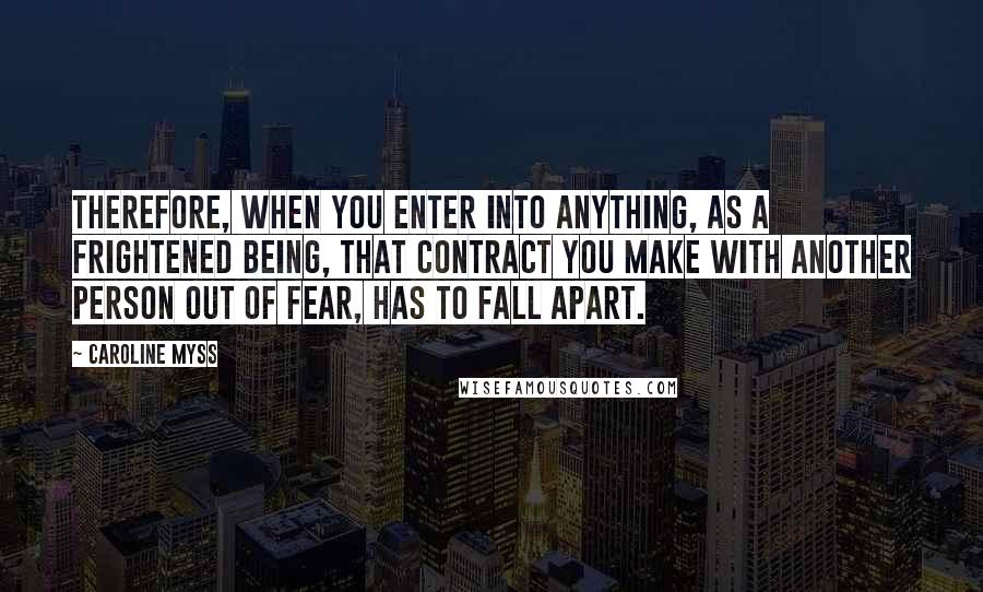 Caroline Myss quotes: Therefore, when you enter into anything, as a frightened being, that contract you make with another person out of fear, has to fall apart.