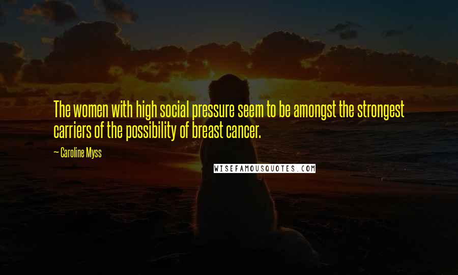 Caroline Myss quotes: The women with high social pressure seem to be amongst the strongest carriers of the possibility of breast cancer.