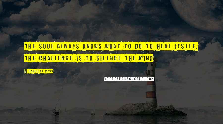 Caroline Myss quotes: The soul always knows what to do to heal itself. The challenge is to silence the mind
