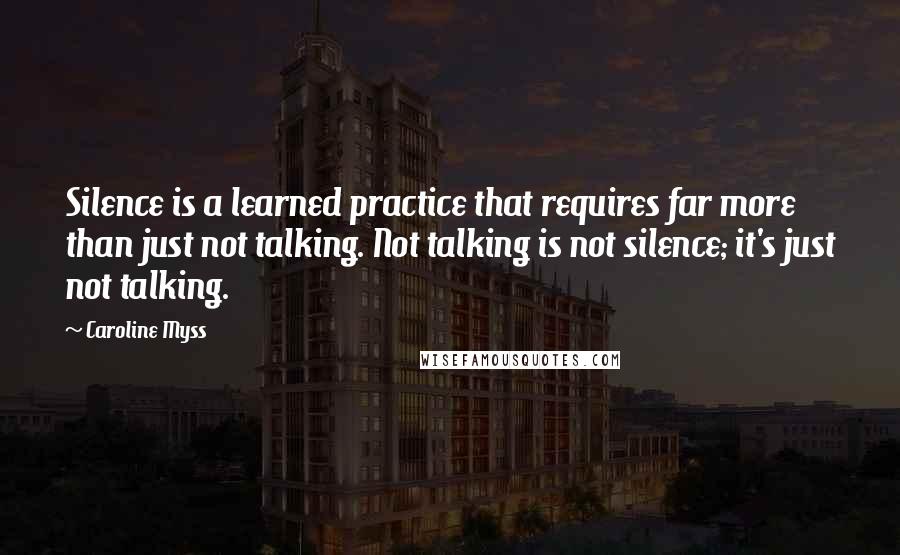 Caroline Myss quotes: Silence is a learned practice that requires far more than just not talking. Not talking is not silence; it's just not talking.