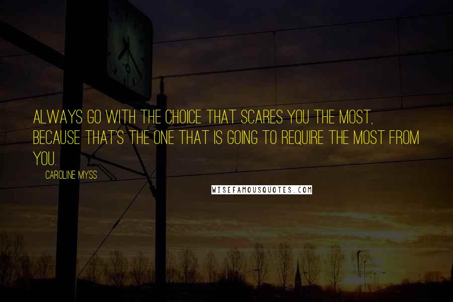 Caroline Myss quotes: Always go with the choice that scares you the most, because that's the one that is going to require the most from you.