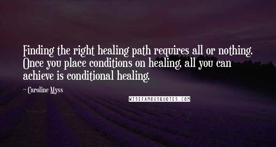 Caroline Myss quotes: Finding the right healing path requires all or nothing. Once you place conditions on healing, all you can achieve is conditional healing.