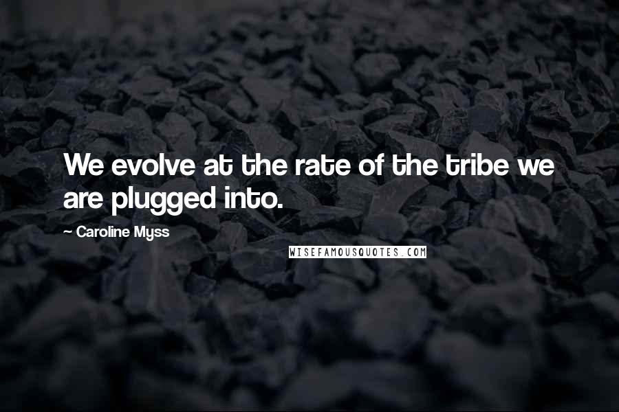 Caroline Myss quotes: We evolve at the rate of the tribe we are plugged into.