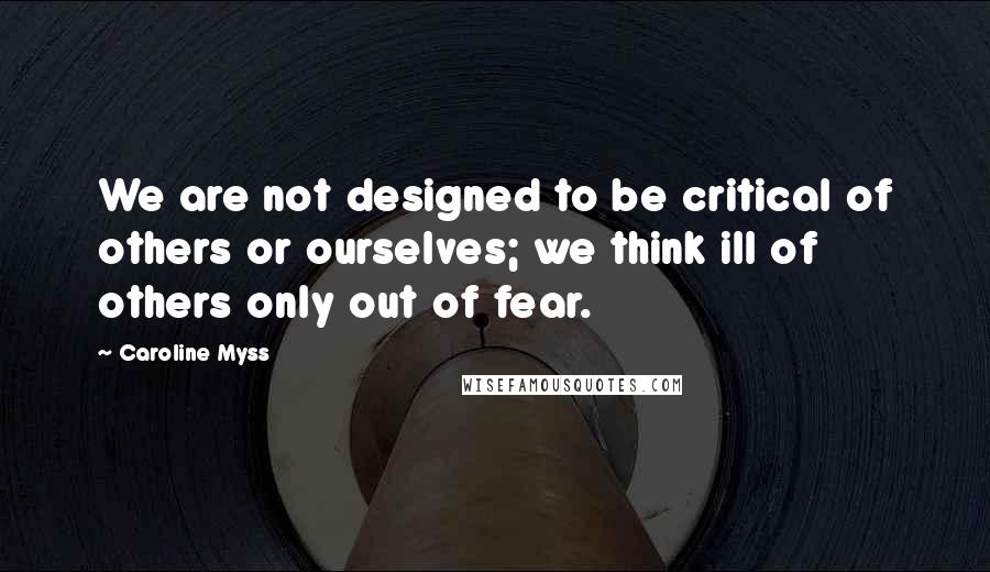 Caroline Myss quotes: We are not designed to be critical of others or ourselves; we think ill of others only out of fear.