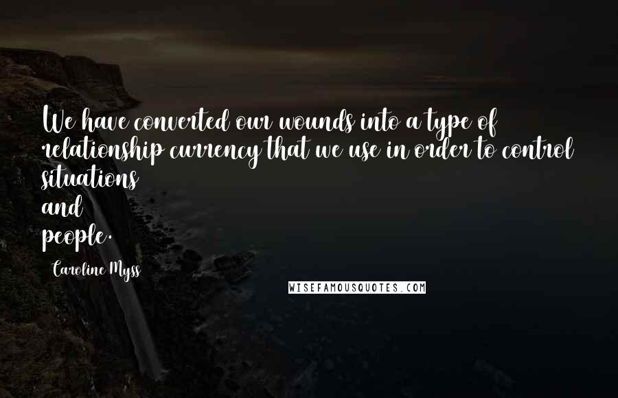 Caroline Myss quotes: We have converted our wounds into a type of relationship currency that we use in order to control situations and people.