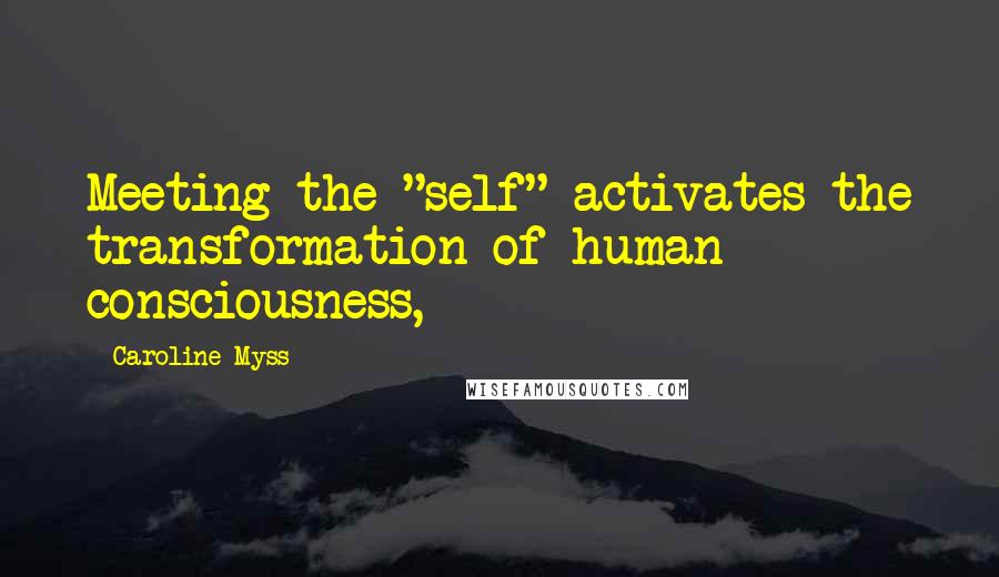 Caroline Myss quotes: Meeting the "self" activates the transformation of human consciousness,