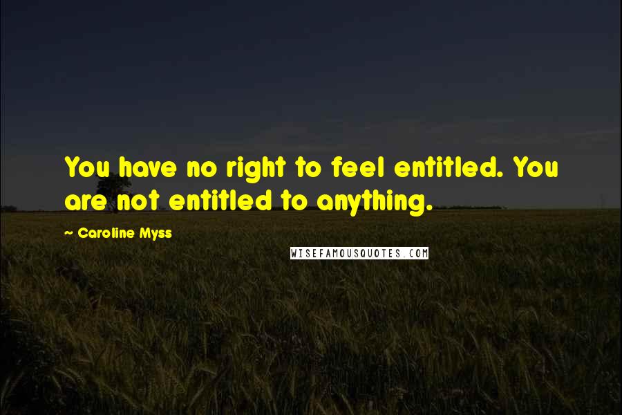 Caroline Myss quotes: You have no right to feel entitled. You are not entitled to anything.