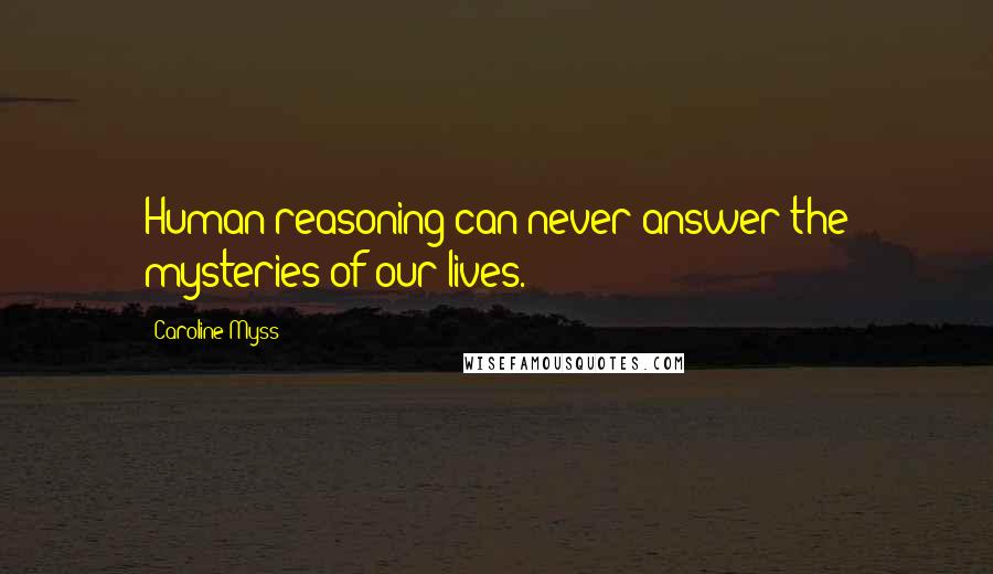 Caroline Myss quotes: Human reasoning can never answer the mysteries of our lives.