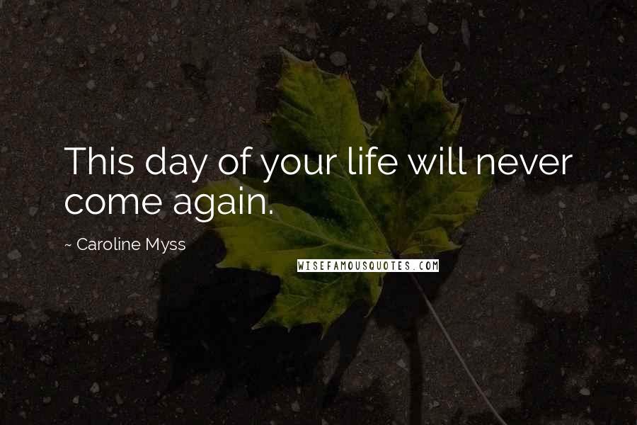 Caroline Myss quotes: This day of your life will never come again.