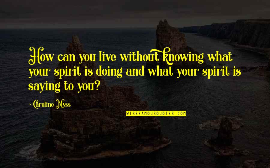 Caroline Myss Quotes By Caroline Myss: How can you live without knowing what your Caroline Myss Quotes By Caroline Myss: How can you live without knowing what your