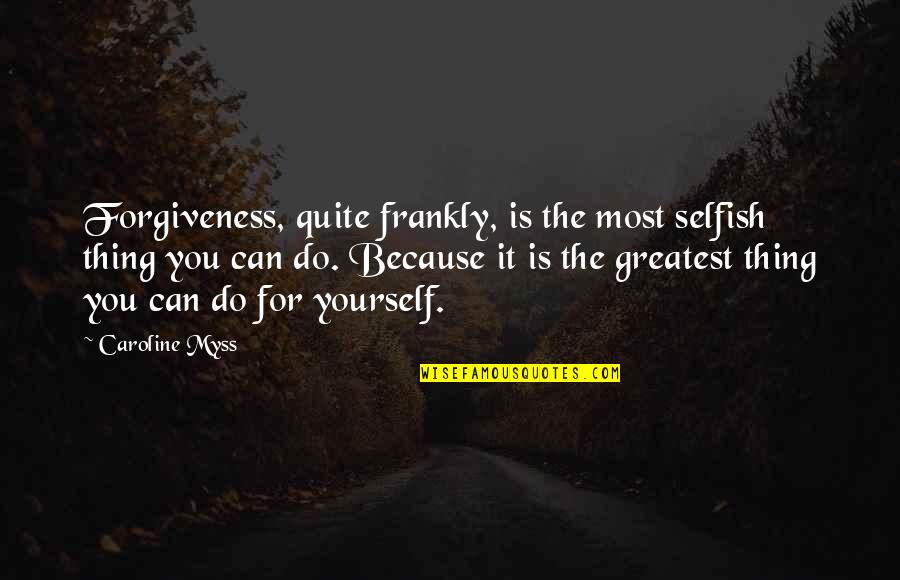 Caroline Myss Quotes By Caroline Myss: Forgiveness, quite frankly, is the most selfish thing