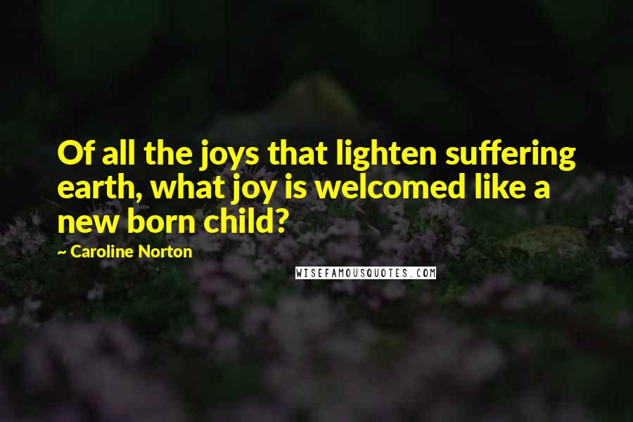 Caroline Norton quotes: Of all the joys that lighten suffering earth, what joy is welcomed like a new born child?