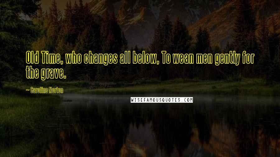 Caroline Norton quotes: Old Time, who changes all below, To wean men gently for the grave.
