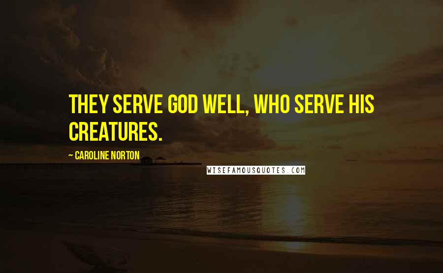 Caroline Norton quotes: They serve God well, who serve his creatures.