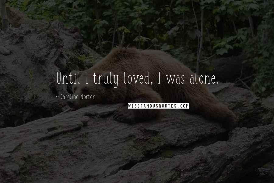 Caroline Norton quotes: Until I truly loved, I was alone.