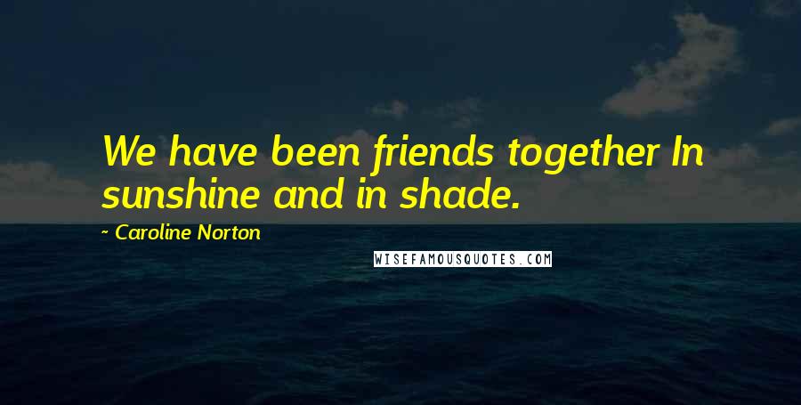 Caroline Norton quotes: We have been friends together In sunshine and in shade.