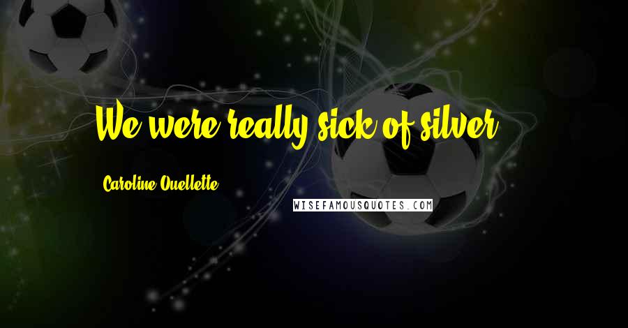 Caroline Ouellette quotes: We were really sick of silver ...