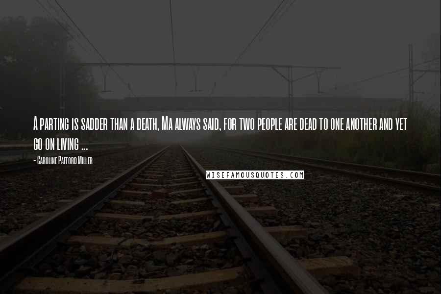 Caroline Pafford Miller quotes: A parting is sadder than a death, Ma always said, for two people are dead to one another and yet go on living ...