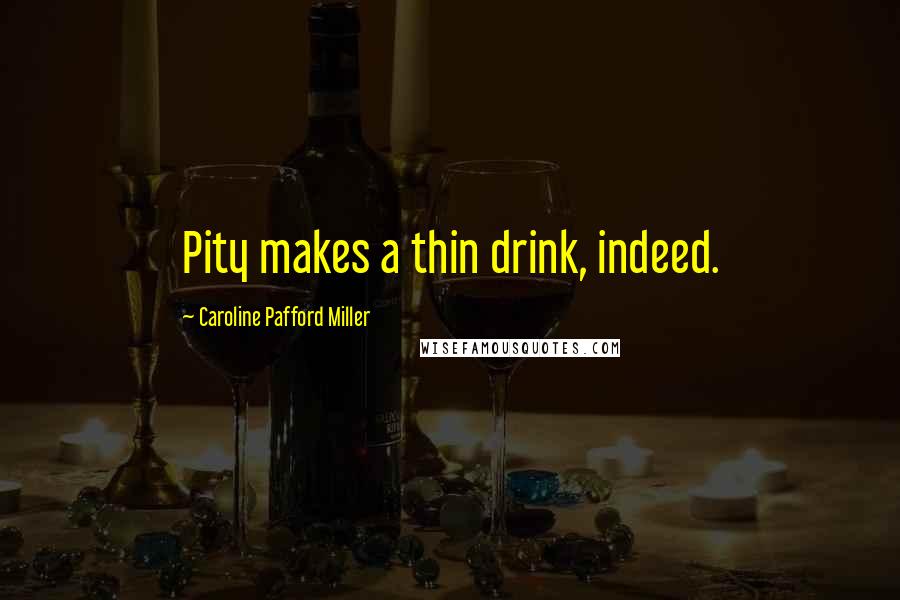 Caroline Pafford Miller quotes: Pity makes a thin drink, indeed.