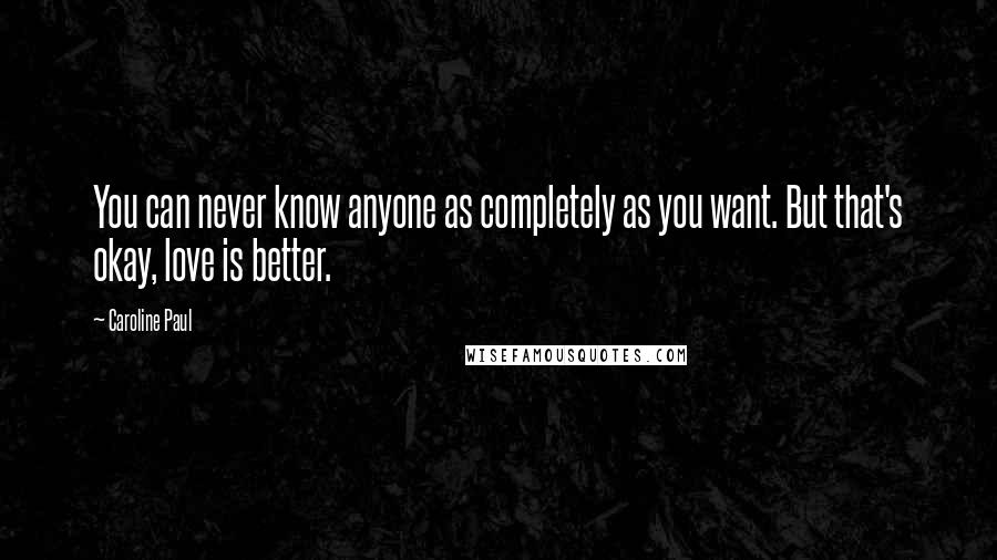 Caroline Paul quotes: You can never know anyone as completely as you want. But that's okay, love is better.