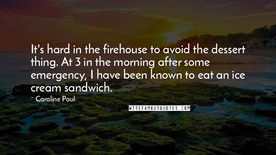 Caroline Paul quotes: It's hard in the firehouse to avoid the dessert thing. At 3 in the morning after some emergency, I have been known to eat an ice cream sandwich.
