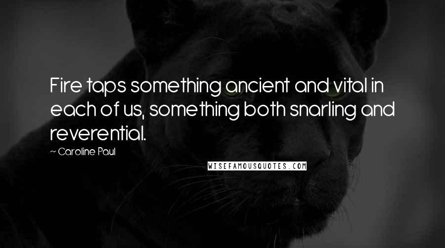 Caroline Paul quotes: Fire taps something ancient and vital in each of us, something both snarling and reverential.