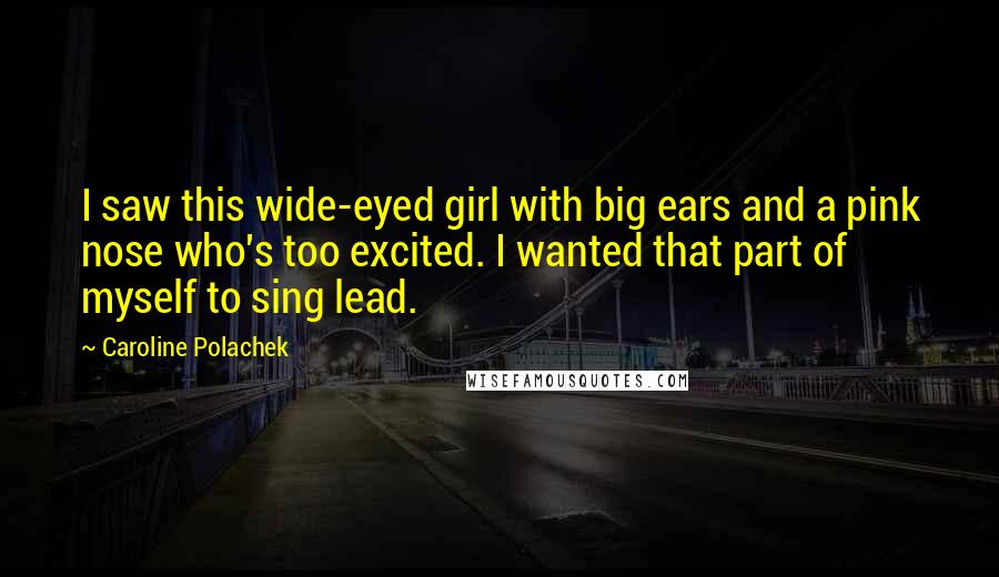 Caroline Polachek quotes: I saw this wide-eyed girl with big ears and a pink nose who's too excited. I wanted that part of myself to sing lead.