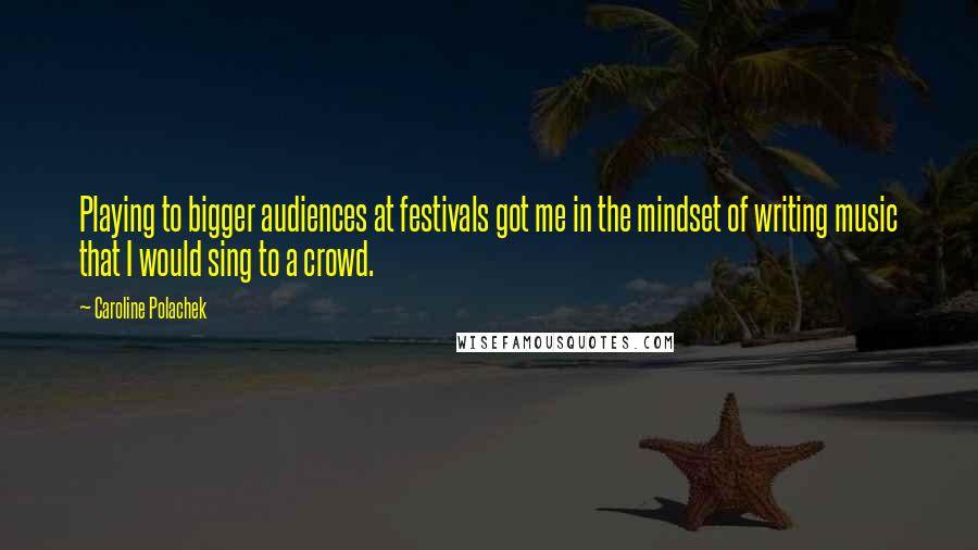 Caroline Polachek quotes: Playing to bigger audiences at festivals got me in the mindset of writing music that I would sing to a crowd.