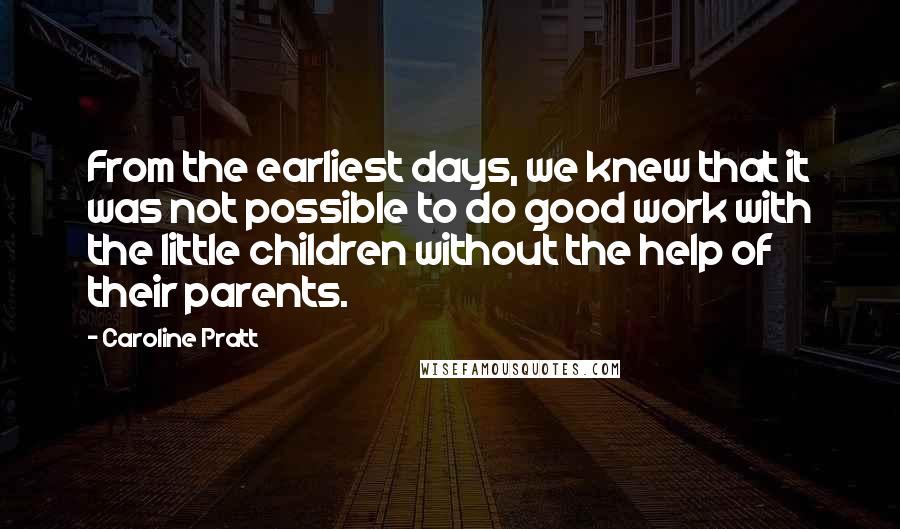 Caroline Pratt quotes: From the earliest days, we knew that it was not possible to do good work with the little children without the help of their parents.