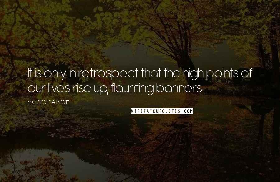 Caroline Pratt quotes: It is only in retrospect that the high points of our lives rise up, flaunting banners.