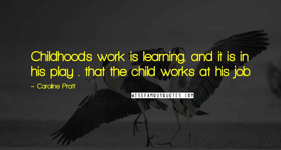 Caroline Pratt quotes: Childhood's work is learning, and it is in his play ... that the child works at his job.