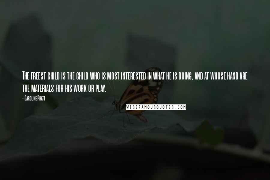 Caroline Pratt quotes: The freest child is the child who is most interested in what he is doing, and at whose hand are the materials for his work or play. Caroline Pratt quotes: The freest child is the child who is most interested in what he is doing, and at whose hand are the materials for his work or play.