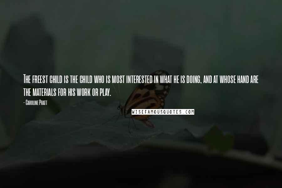 Caroline Pratt quotes: The freest child is the child who is most interested in what he is doing, and at whose hand are the materials for his work or play.