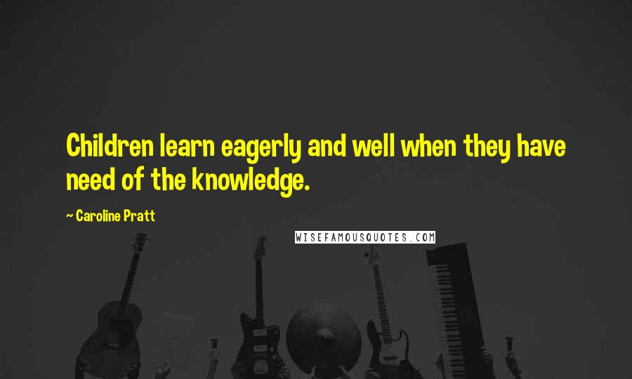 Caroline Pratt quotes: Children learn eagerly and well when they have need of the knowledge.