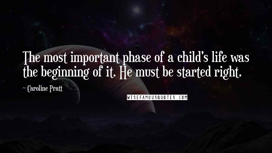 Caroline Pratt quotes: The most important phase of a child's life was the beginning of it. He must be started right.