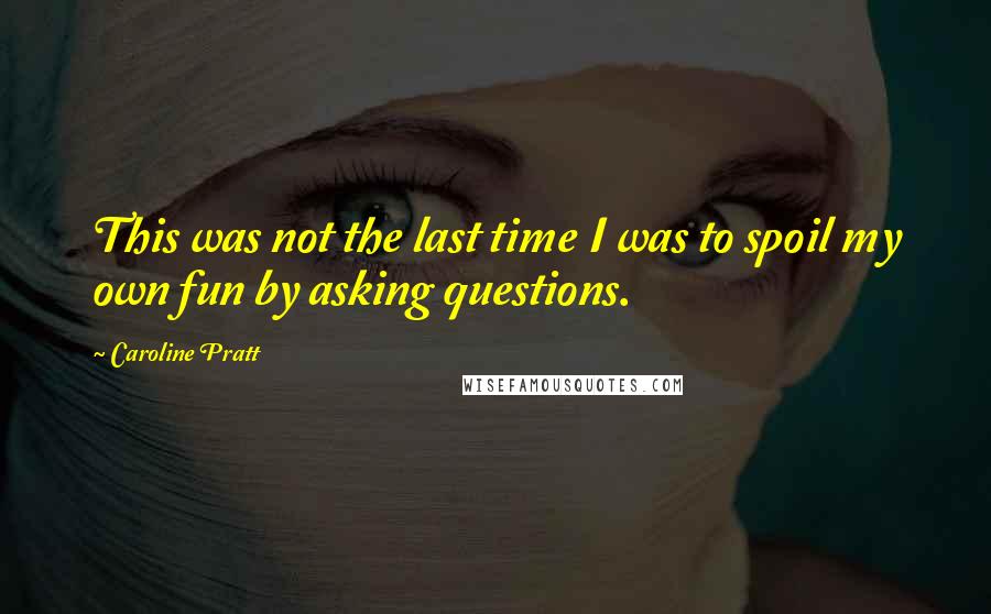 Caroline Pratt quotes: This was not the last time I was to spoil my own fun by asking questions.