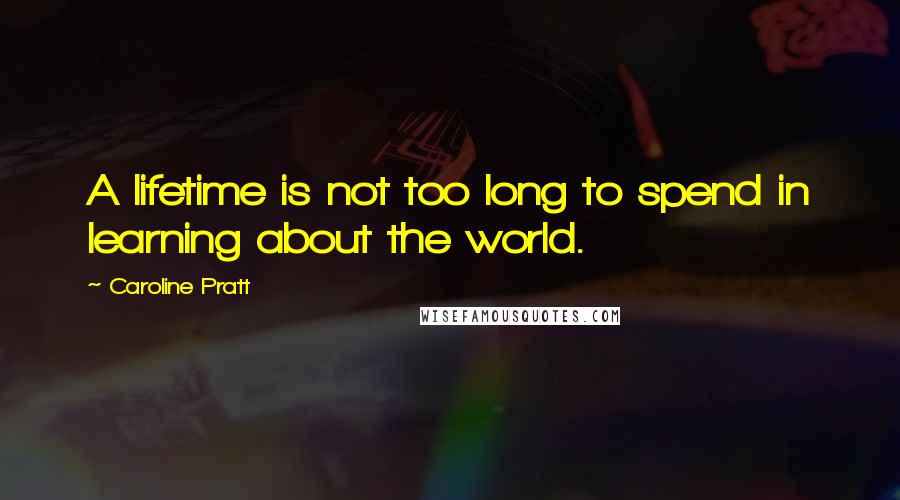 Caroline Pratt quotes: A lifetime is not too long to spend in learning about the world.