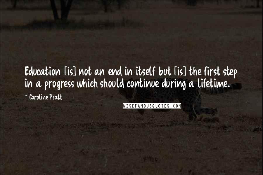 Caroline Pratt quotes: Education [is] not an end in itself but [is] the first step in a progress which should continue during a lifetime.