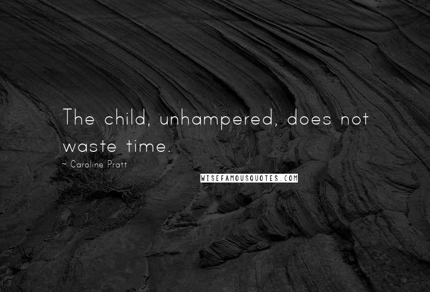 Caroline Pratt quotes: The child, unhampered, does not waste time.