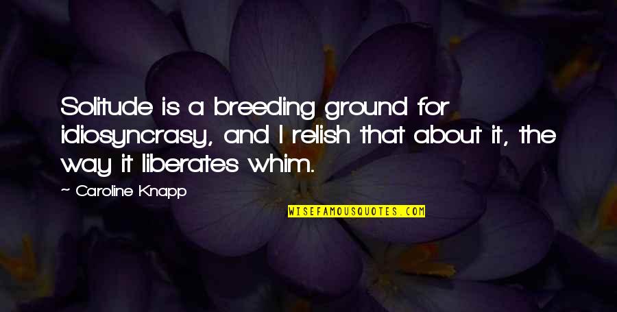 Caroline Quotes By Caroline Knapp: Solitude is a breeding ground for idiosyncrasy, and
