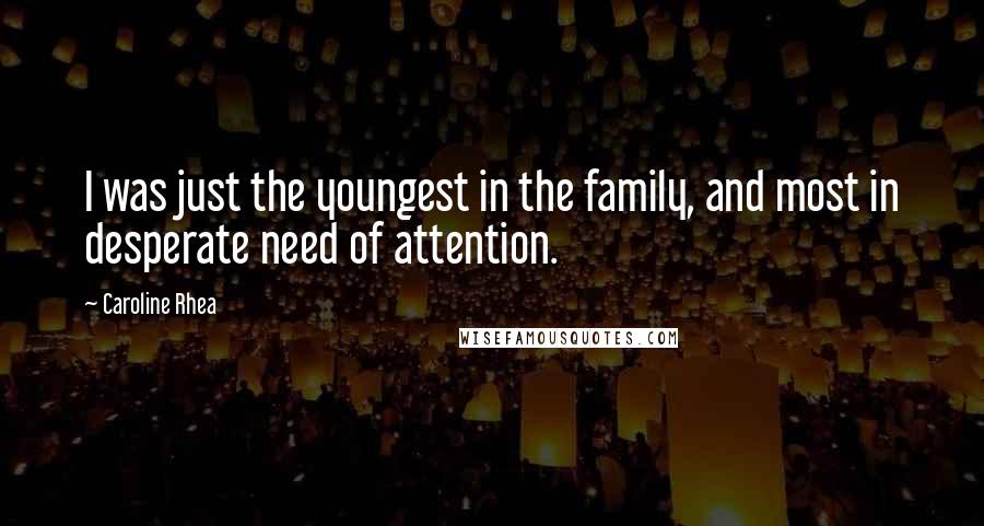 Caroline Rhea quotes: I was just the youngest in the family, and most in desperate need of attention.