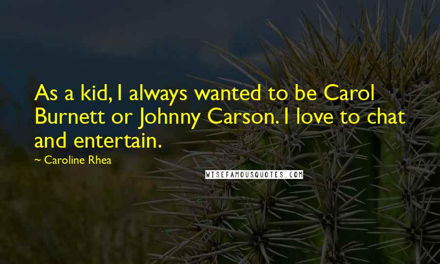 Caroline Rhea quotes: As a kid, I always wanted to be Carol Burnett or Johnny Carson. I love to chat and entertain.