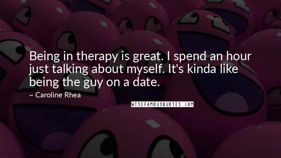 Caroline Rhea quotes: Being in therapy is great. I spend an hour just talking about myself. It's kinda like being the guy on a date.