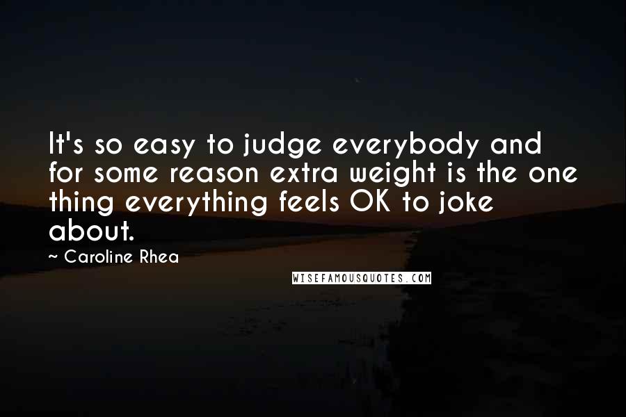 Caroline Rhea quotes: It's so easy to judge everybody and for some reason extra weight is the one thing everything feels OK to joke about.