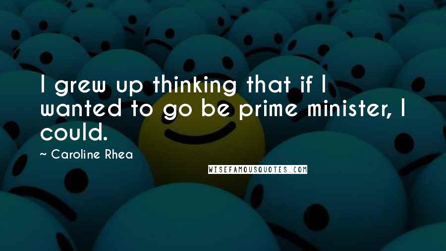 Caroline Rhea quotes: I grew up thinking that if I wanted to go be prime minister, I could.